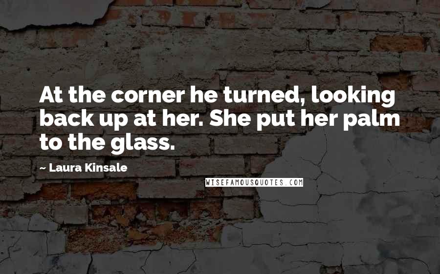 Laura Kinsale Quotes: At the corner he turned, looking back up at her. She put her palm to the glass.