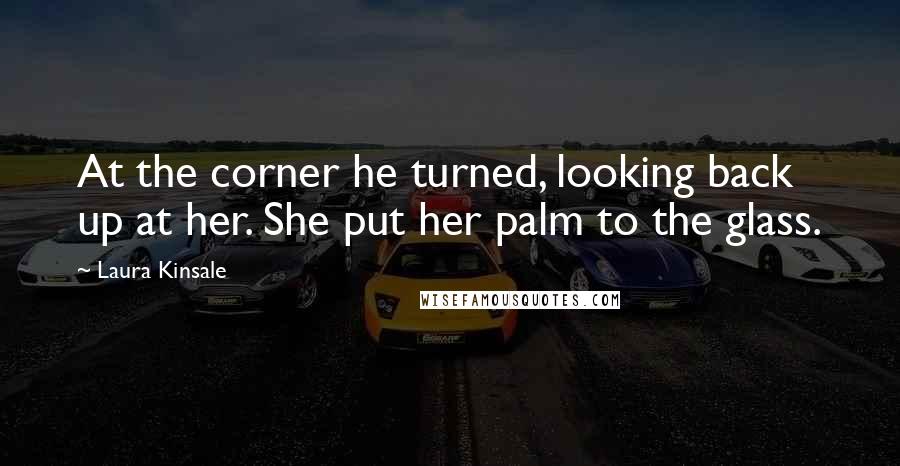 Laura Kinsale Quotes: At the corner he turned, looking back up at her. She put her palm to the glass.