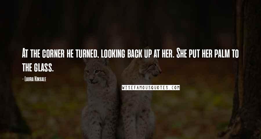 Laura Kinsale Quotes: At the corner he turned, looking back up at her. She put her palm to the glass.