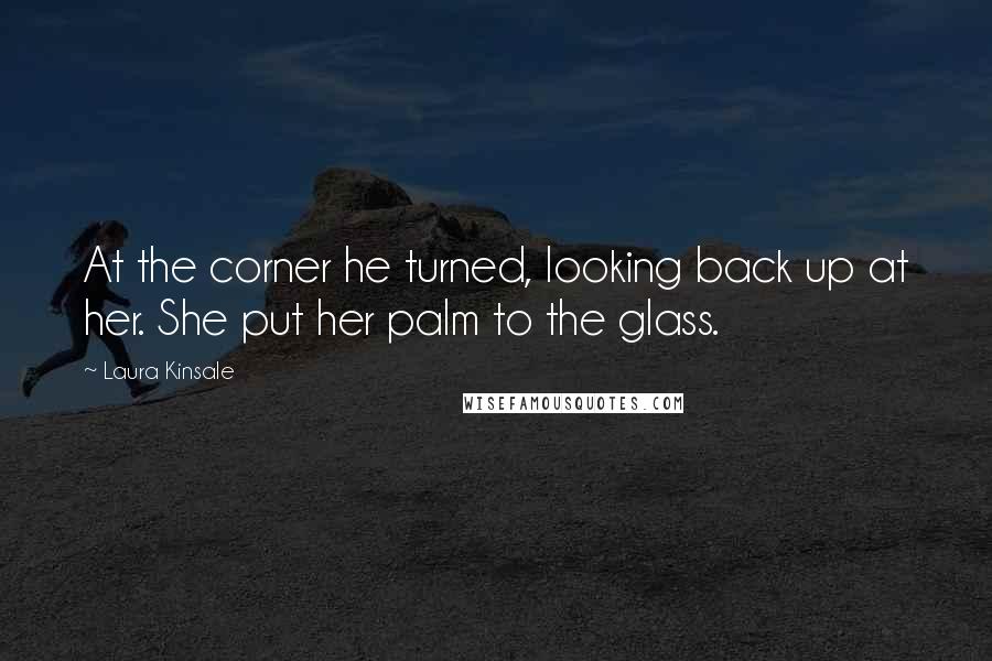 Laura Kinsale Quotes: At the corner he turned, looking back up at her. She put her palm to the glass.