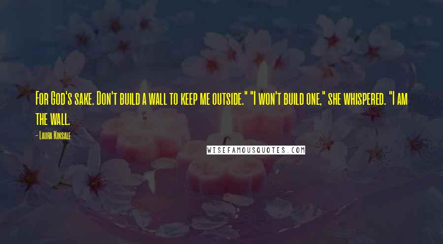 Laura Kinsale Quotes: For God's sake. Don't build a wall to keep me outside." "I won't build one," she whispered. "I am the wall.