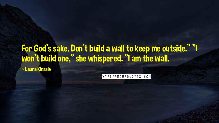 Laura Kinsale Quotes: For God's sake. Don't build a wall to keep me outside." "I won't build one," she whispered. "I am the wall.