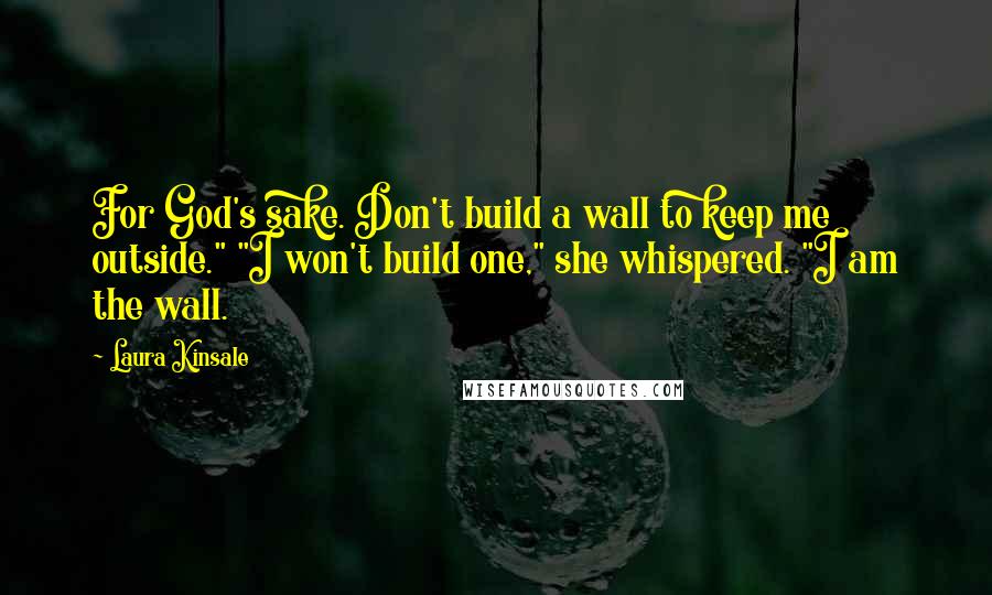 Laura Kinsale Quotes: For God's sake. Don't build a wall to keep me outside." "I won't build one," she whispered. "I am the wall.