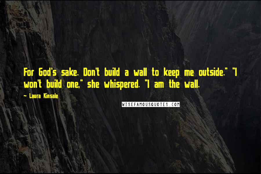 Laura Kinsale Quotes: For God's sake. Don't build a wall to keep me outside." "I won't build one," she whispered. "I am the wall.