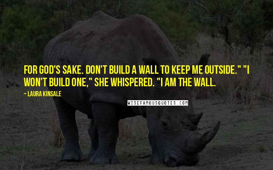 Laura Kinsale Quotes: For God's sake. Don't build a wall to keep me outside." "I won't build one," she whispered. "I am the wall.