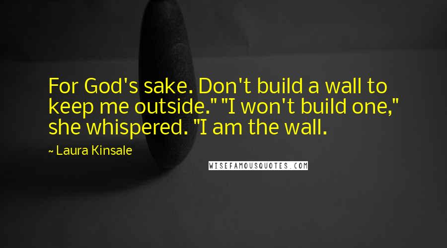 Laura Kinsale Quotes: For God's sake. Don't build a wall to keep me outside." "I won't build one," she whispered. "I am the wall.