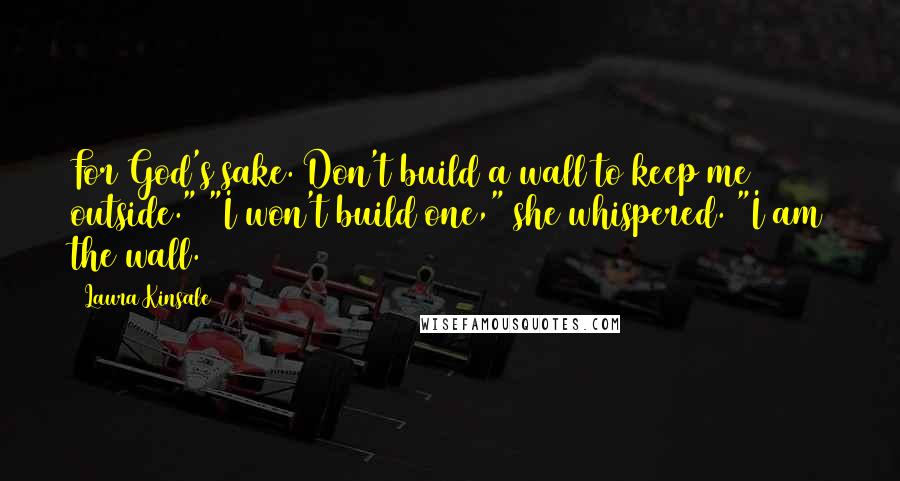 Laura Kinsale Quotes: For God's sake. Don't build a wall to keep me outside." "I won't build one," she whispered. "I am the wall.