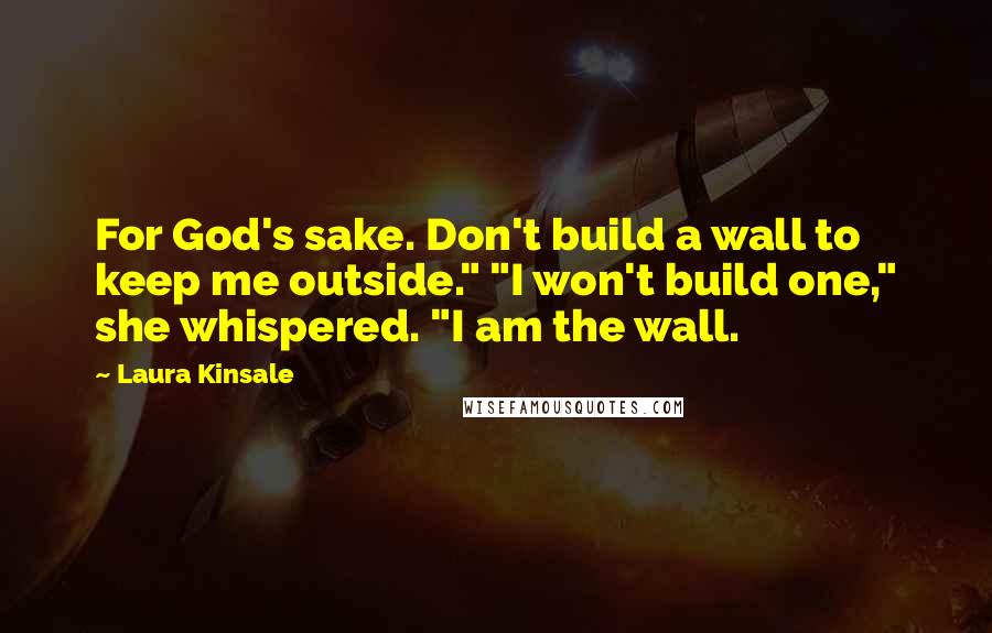 Laura Kinsale Quotes: For God's sake. Don't build a wall to keep me outside." "I won't build one," she whispered. "I am the wall.