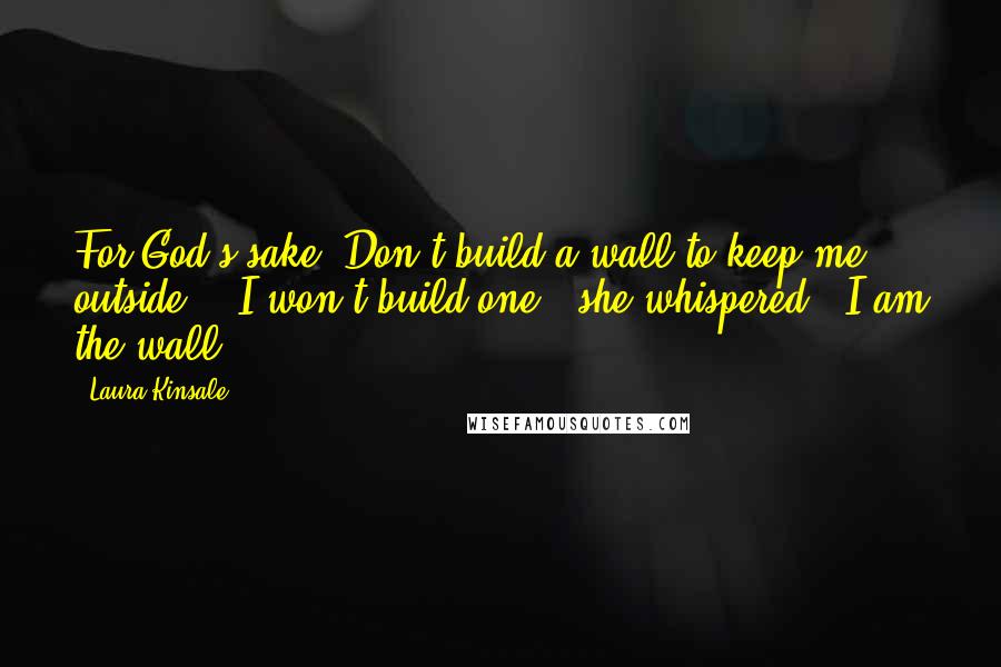 Laura Kinsale Quotes: For God's sake. Don't build a wall to keep me outside." "I won't build one," she whispered. "I am the wall.