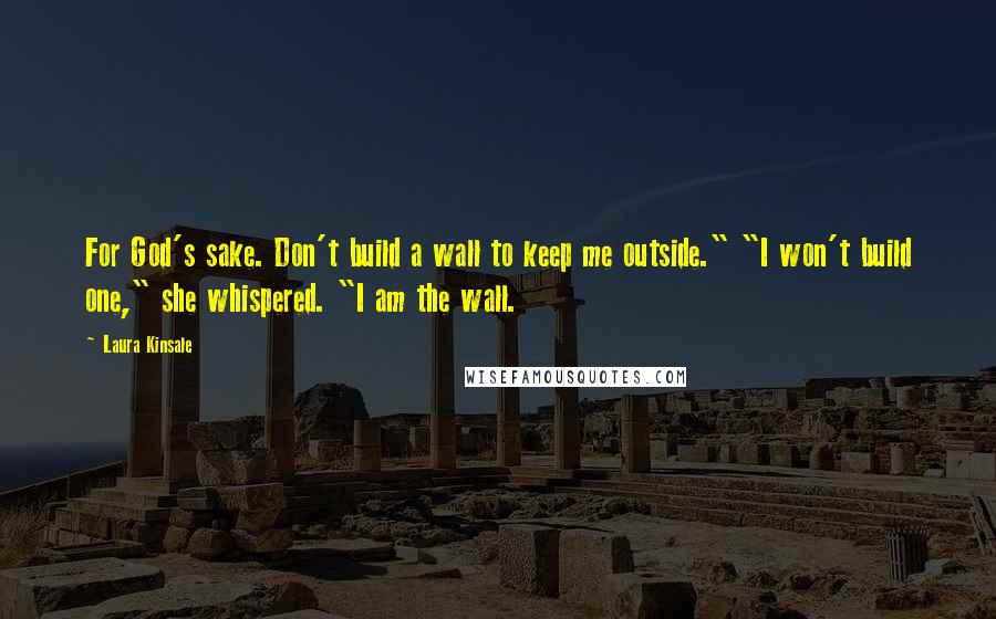 Laura Kinsale Quotes: For God's sake. Don't build a wall to keep me outside." "I won't build one," she whispered. "I am the wall.