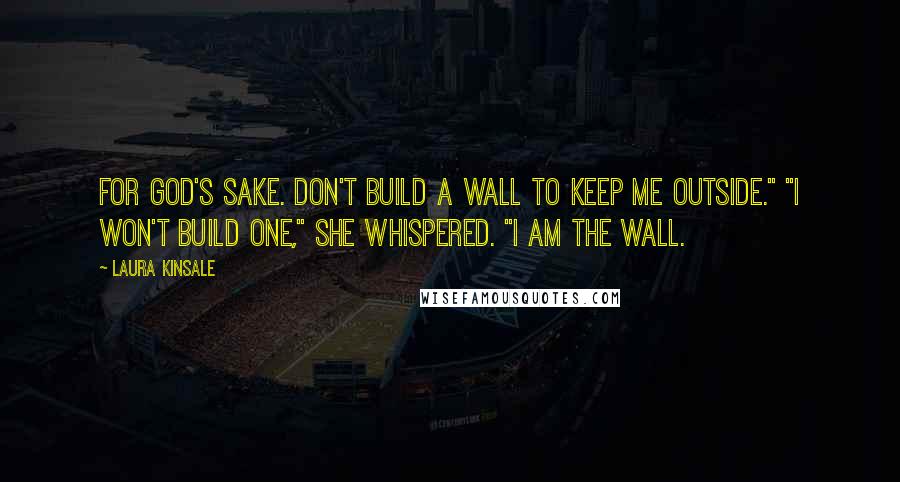 Laura Kinsale Quotes: For God's sake. Don't build a wall to keep me outside." "I won't build one," she whispered. "I am the wall.