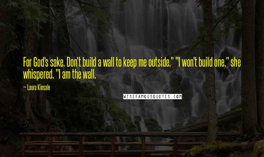 Laura Kinsale Quotes: For God's sake. Don't build a wall to keep me outside." "I won't build one," she whispered. "I am the wall.