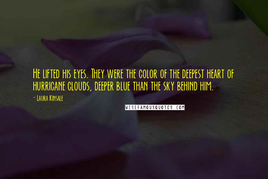 Laura Kinsale Quotes: He lifted his eyes. They were the color of the deepest heart of hurricane clouds, deeper blue than the sky behind him.