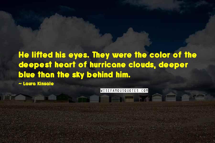 Laura Kinsale Quotes: He lifted his eyes. They were the color of the deepest heart of hurricane clouds, deeper blue than the sky behind him.