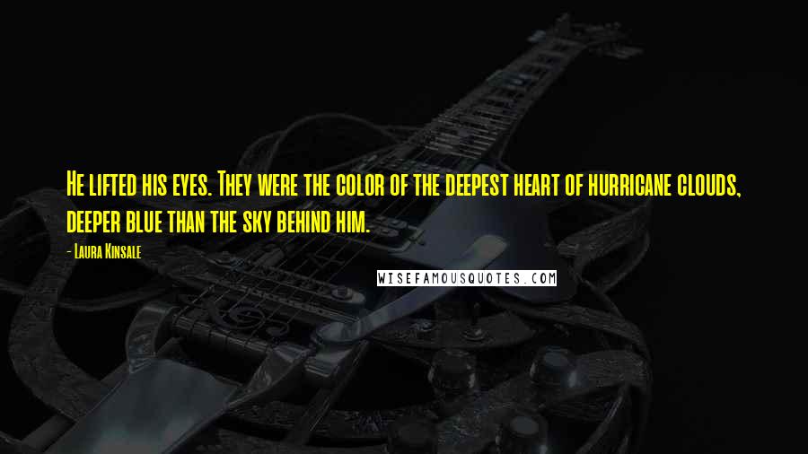 Laura Kinsale Quotes: He lifted his eyes. They were the color of the deepest heart of hurricane clouds, deeper blue than the sky behind him.