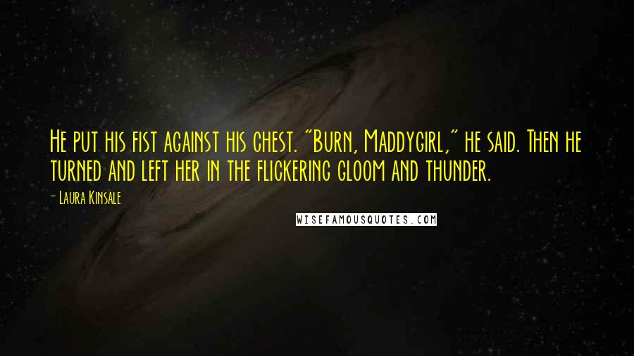 Laura Kinsale Quotes: He put his fist against his chest. "Burn, Maddygirl," he said. Then he turned and left her in the flickering gloom and thunder.