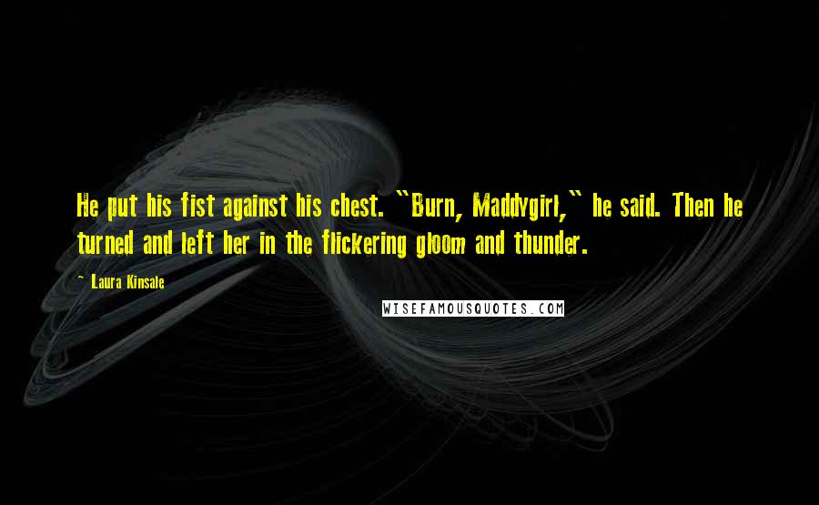 Laura Kinsale Quotes: He put his fist against his chest. "Burn, Maddygirl," he said. Then he turned and left her in the flickering gloom and thunder.