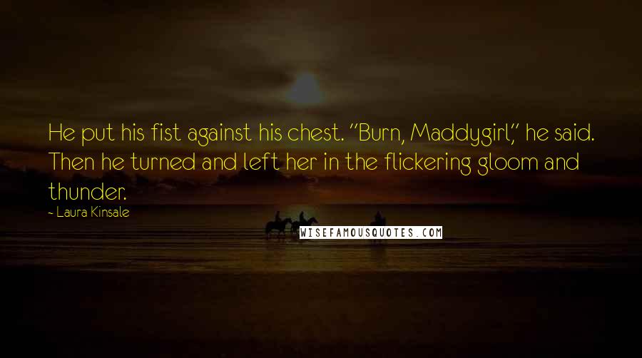 Laura Kinsale Quotes: He put his fist against his chest. "Burn, Maddygirl," he said. Then he turned and left her in the flickering gloom and thunder.