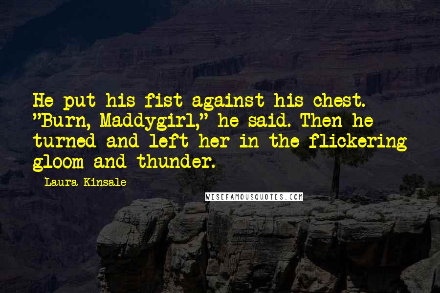 Laura Kinsale Quotes: He put his fist against his chest. "Burn, Maddygirl," he said. Then he turned and left her in the flickering gloom and thunder.