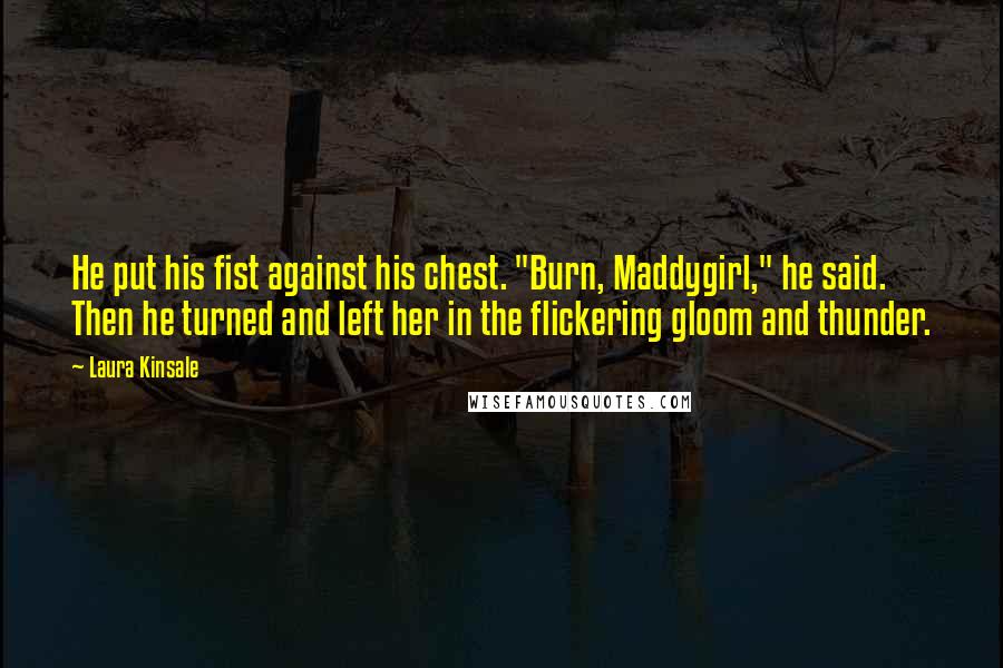 Laura Kinsale Quotes: He put his fist against his chest. "Burn, Maddygirl," he said. Then he turned and left her in the flickering gloom and thunder.