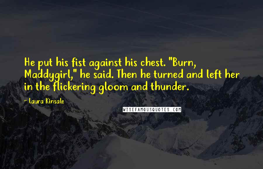 Laura Kinsale Quotes: He put his fist against his chest. "Burn, Maddygirl," he said. Then he turned and left her in the flickering gloom and thunder.