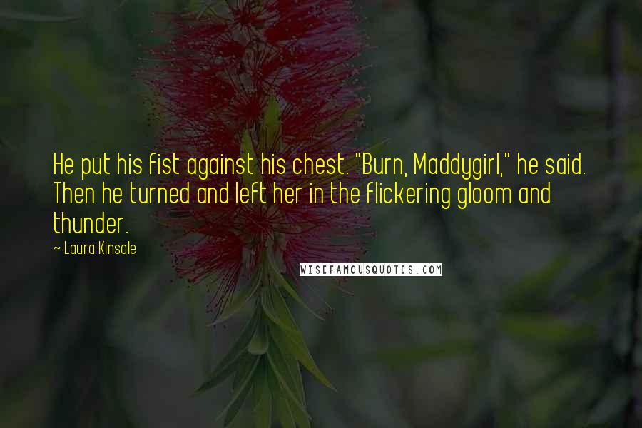 Laura Kinsale Quotes: He put his fist against his chest. "Burn, Maddygirl," he said. Then he turned and left her in the flickering gloom and thunder.