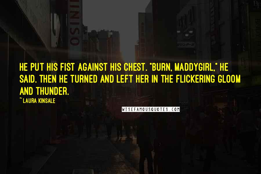 Laura Kinsale Quotes: He put his fist against his chest. "Burn, Maddygirl," he said. Then he turned and left her in the flickering gloom and thunder.