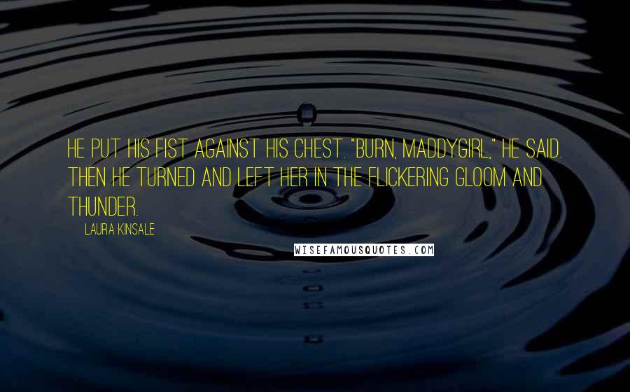 Laura Kinsale Quotes: He put his fist against his chest. "Burn, Maddygirl," he said. Then he turned and left her in the flickering gloom and thunder.