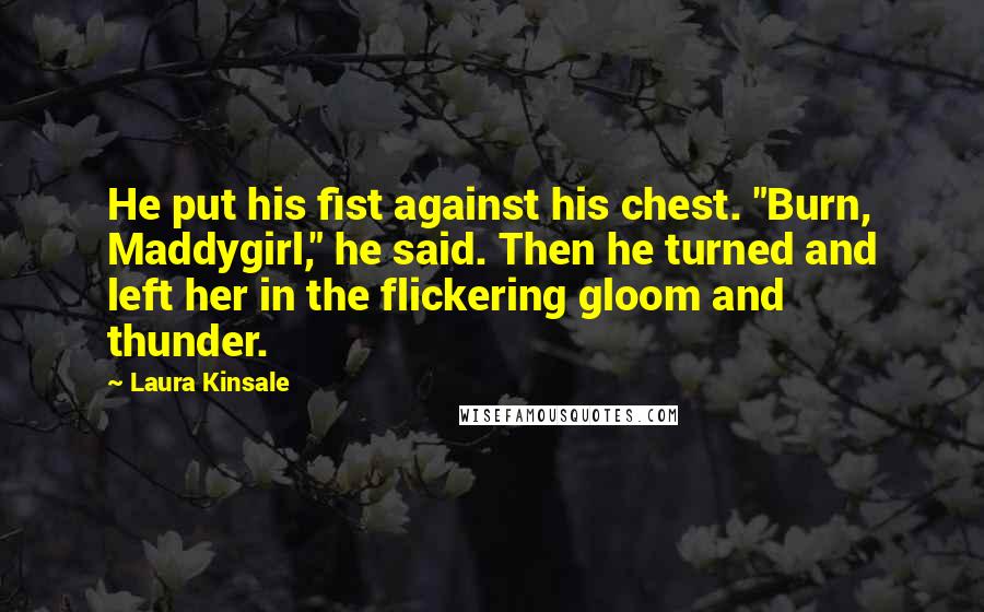 Laura Kinsale Quotes: He put his fist against his chest. "Burn, Maddygirl," he said. Then he turned and left her in the flickering gloom and thunder.