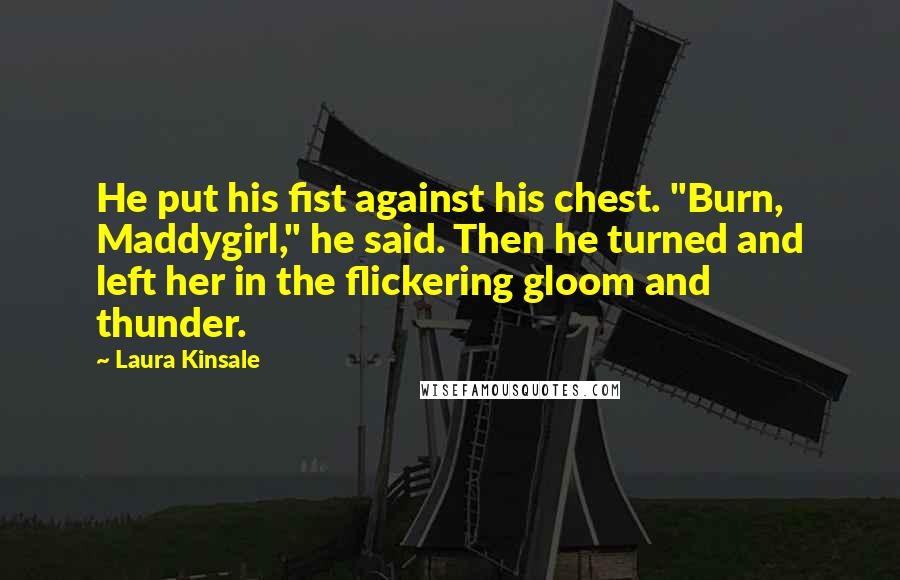 Laura Kinsale Quotes: He put his fist against his chest. "Burn, Maddygirl," he said. Then he turned and left her in the flickering gloom and thunder.