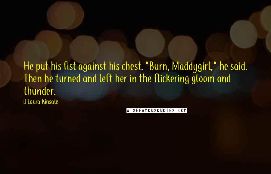 Laura Kinsale Quotes: He put his fist against his chest. "Burn, Maddygirl," he said. Then he turned and left her in the flickering gloom and thunder.