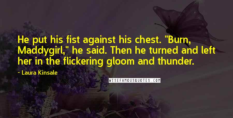 Laura Kinsale Quotes: He put his fist against his chest. "Burn, Maddygirl," he said. Then he turned and left her in the flickering gloom and thunder.