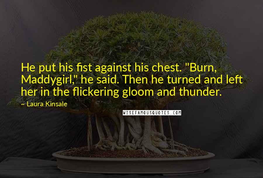 Laura Kinsale Quotes: He put his fist against his chest. "Burn, Maddygirl," he said. Then he turned and left her in the flickering gloom and thunder.