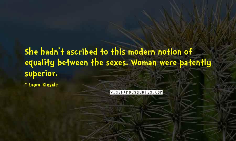 Laura Kinsale Quotes: She hadn't ascribed to this modern notion of equality between the sexes. Woman were patently superior.