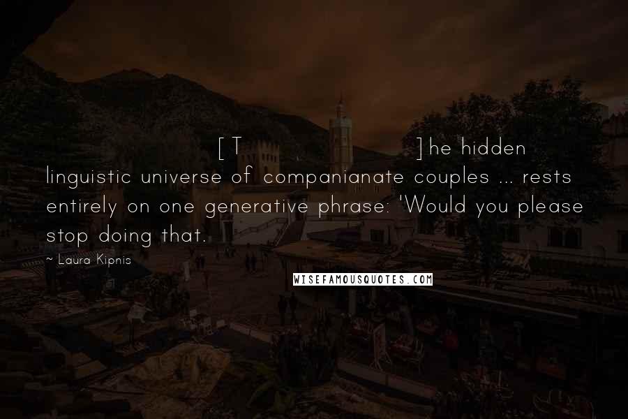 Laura Kipnis Quotes: [T]he hidden linguistic universe of companianate couples ... rests entirely on one generative phrase: 'Would you please stop doing that.