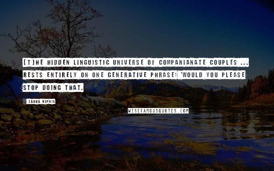 Laura Kipnis Quotes: [T]he hidden linguistic universe of companianate couples ... rests entirely on one generative phrase: 'Would you please stop doing that.