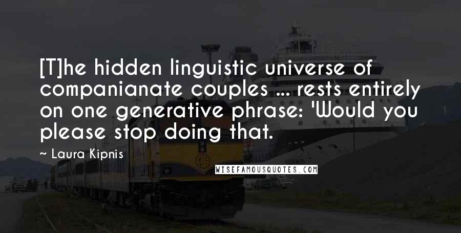 Laura Kipnis Quotes: [T]he hidden linguistic universe of companianate couples ... rests entirely on one generative phrase: 'Would you please stop doing that.