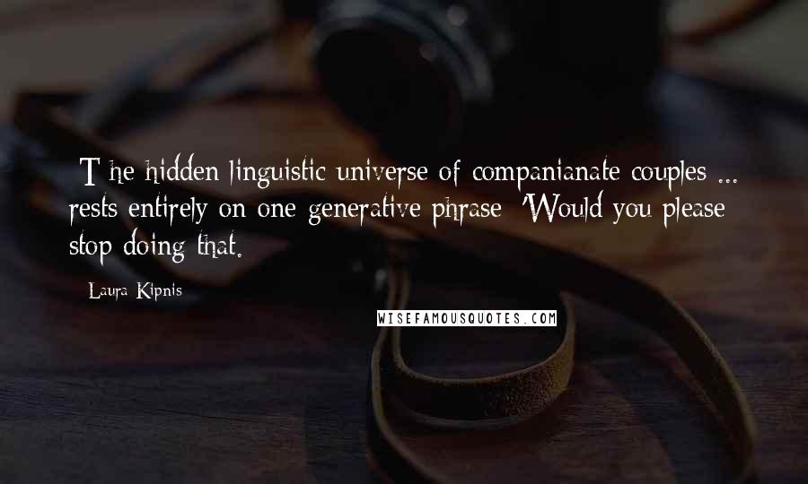 Laura Kipnis Quotes: [T]he hidden linguistic universe of companianate couples ... rests entirely on one generative phrase: 'Would you please stop doing that.