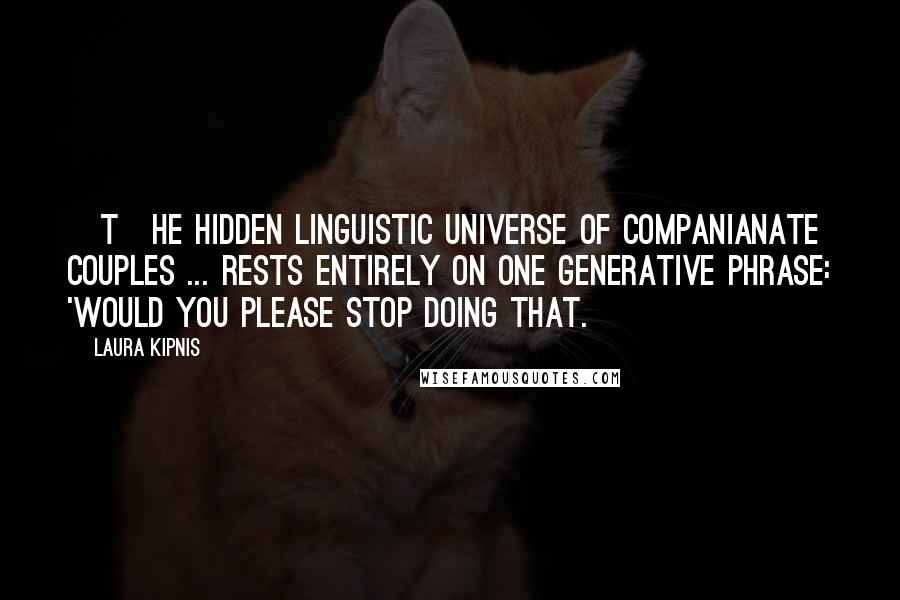 Laura Kipnis Quotes: [T]he hidden linguistic universe of companianate couples ... rests entirely on one generative phrase: 'Would you please stop doing that.