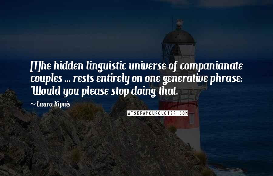 Laura Kipnis Quotes: [T]he hidden linguistic universe of companianate couples ... rests entirely on one generative phrase: 'Would you please stop doing that.