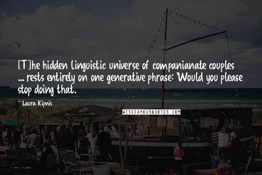 Laura Kipnis Quotes: [T]he hidden linguistic universe of companianate couples ... rests entirely on one generative phrase: 'Would you please stop doing that.