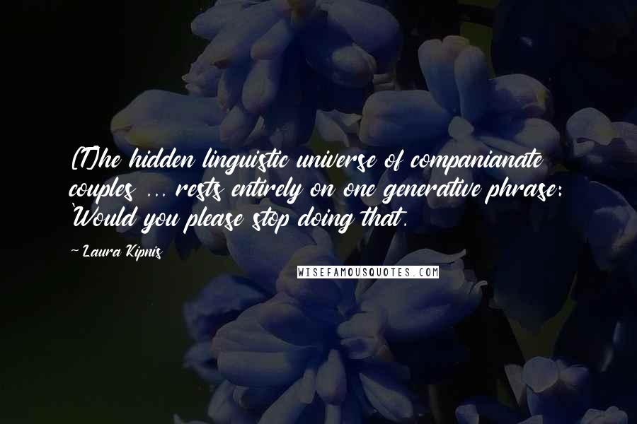 Laura Kipnis Quotes: [T]he hidden linguistic universe of companianate couples ... rests entirely on one generative phrase: 'Would you please stop doing that.