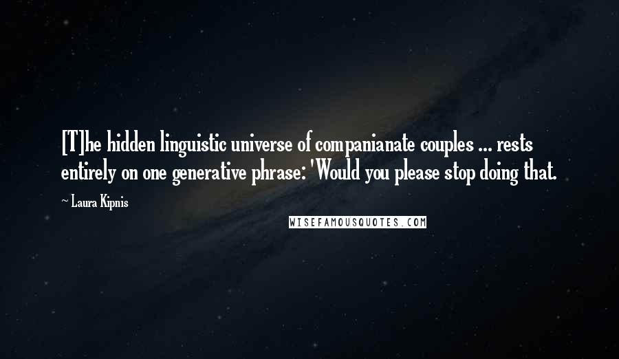 Laura Kipnis Quotes: [T]he hidden linguistic universe of companianate couples ... rests entirely on one generative phrase: 'Would you please stop doing that.