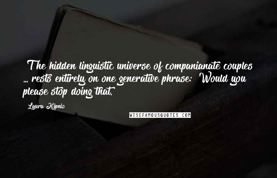 Laura Kipnis Quotes: [T]he hidden linguistic universe of companianate couples ... rests entirely on one generative phrase: 'Would you please stop doing that.