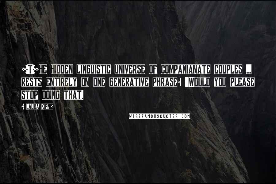 Laura Kipnis Quotes: [T]he hidden linguistic universe of companianate couples ... rests entirely on one generative phrase: 'Would you please stop doing that.