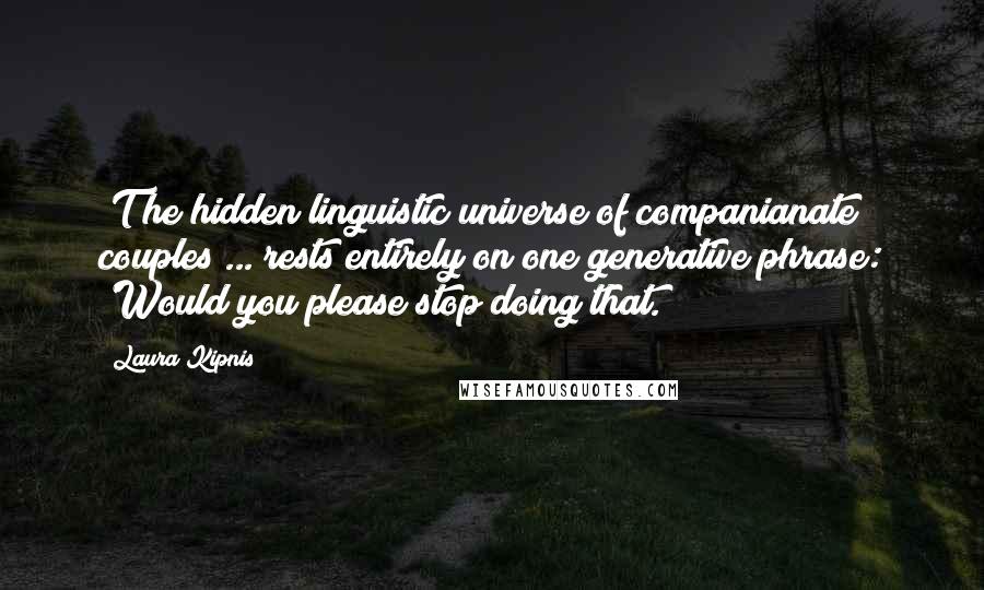 Laura Kipnis Quotes: [T]he hidden linguistic universe of companianate couples ... rests entirely on one generative phrase: 'Would you please stop doing that.