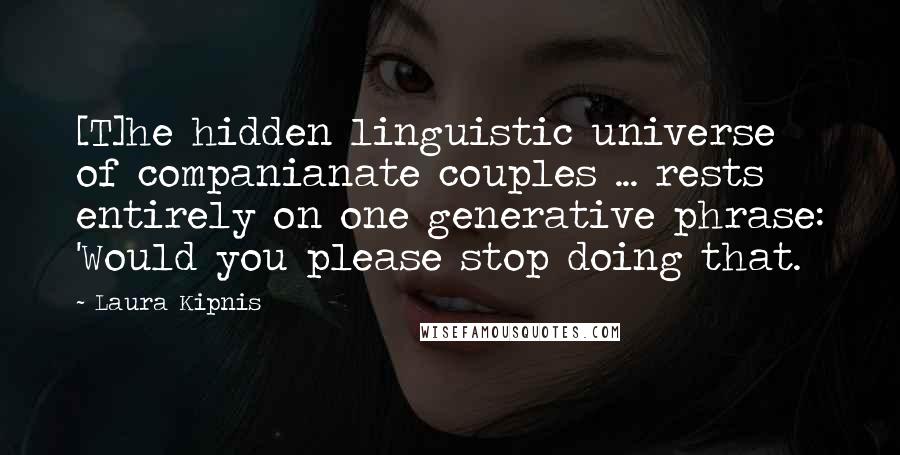 Laura Kipnis Quotes: [T]he hidden linguistic universe of companianate couples ... rests entirely on one generative phrase: 'Would you please stop doing that.