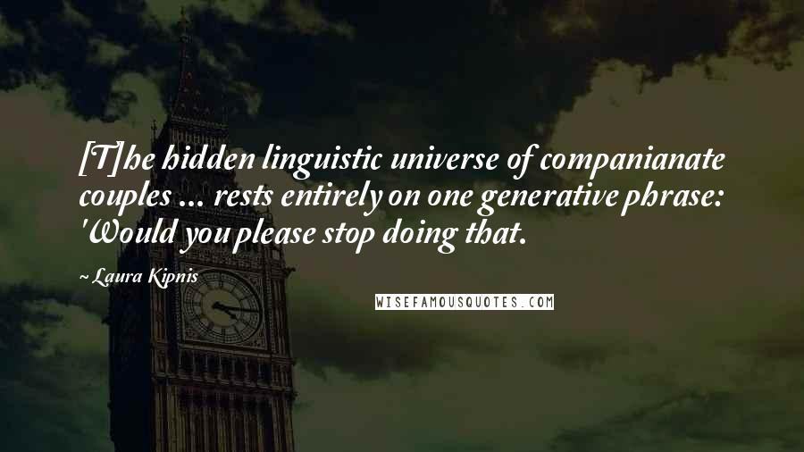 Laura Kipnis Quotes: [T]he hidden linguistic universe of companianate couples ... rests entirely on one generative phrase: 'Would you please stop doing that.