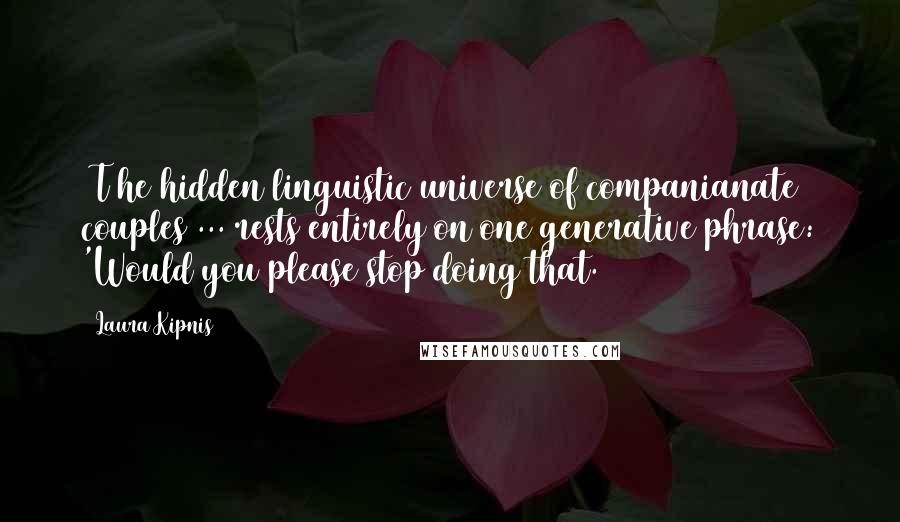 Laura Kipnis Quotes: [T]he hidden linguistic universe of companianate couples ... rests entirely on one generative phrase: 'Would you please stop doing that.