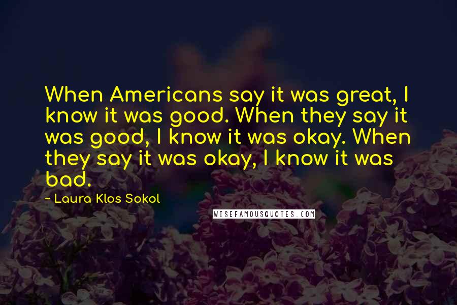 Laura Klos Sokol Quotes: When Americans say it was great, I know it was good. When they say it was good, I know it was okay. When they say it was okay, I know it was bad.